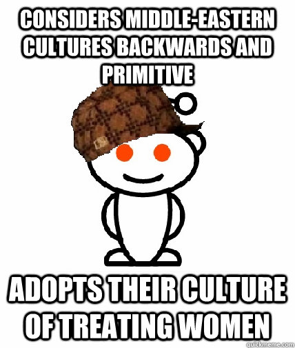 considers middle-eastern cultures backwards and primitive adopts their culture of treating women  Scumbag Redditor