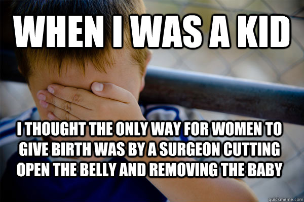WHEN I WAS A KID I thought the only way for women to give birth was by a surgeon cutting open the belly and removing the baby - WHEN I WAS A KID I thought the only way for women to give birth was by a surgeon cutting open the belly and removing the baby  Confession kid