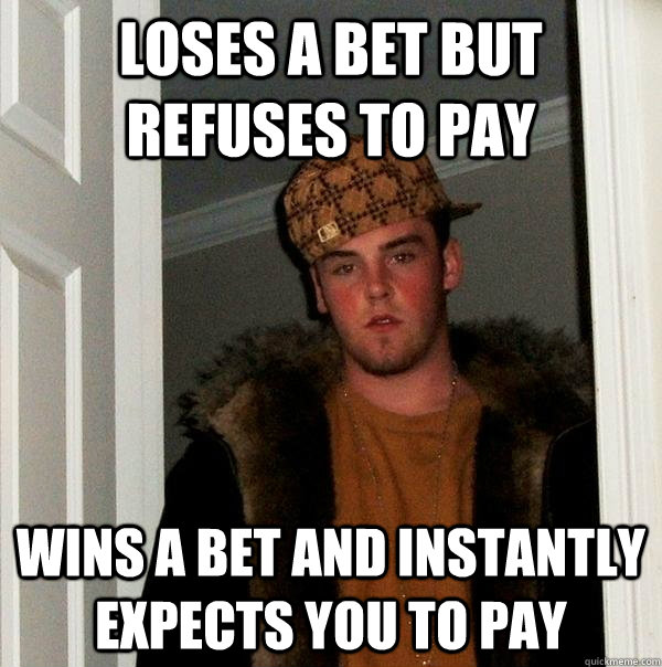 loses a bet but refuses to pay wins a bet and instantly expects you to pay - loses a bet but refuses to pay wins a bet and instantly expects you to pay  Scumbag Steve