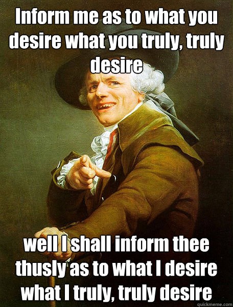 Inform me as to what you desire what you truly, truly desire well I shall inform thee thusly as to what I desire what I truly, truly desire  Joseph Decreaux