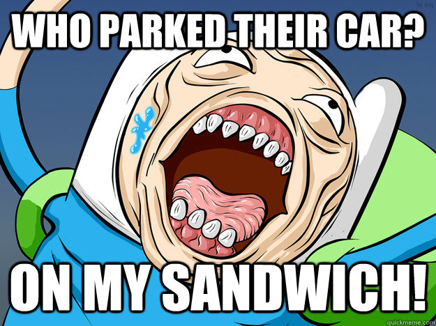 Who parked their car? ON MY SANDWICH!  