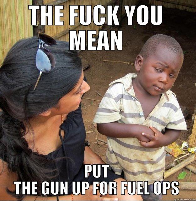 THE FUCK YOU MEAN PUT THE GUN UP FOR FUEL OPS Skeptical Third World Kid