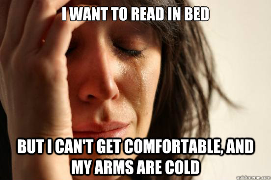 i want to read in bed but I can't get comfortable, and my arms are cold   First World Problems
