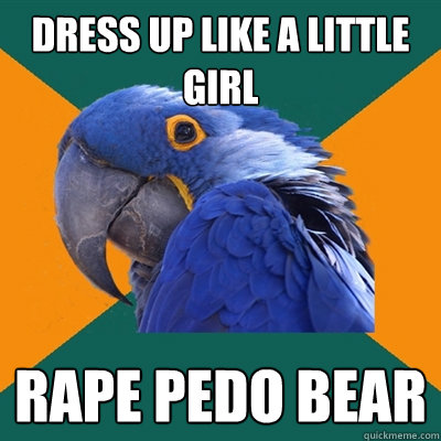 dress up like a little girl rape pedo bear  Paranoid Parrot