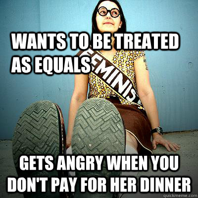 wants to be treated as equals gets angry when you don't pay for her dinner  