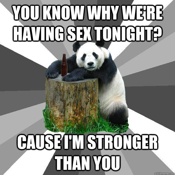 You know why we're having sex tonight? Cause I'm stronger than you  Pickup-Line Panda