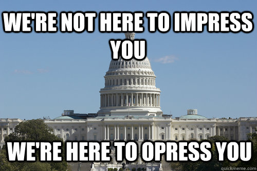 We're not here to IMpress you we're here to opress you  Scumbag Congress