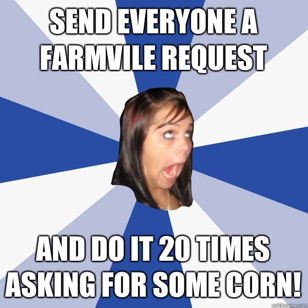 Send everyone a farmvile request And do it 20 times asking for some corn!  Annoying Facebook Girl