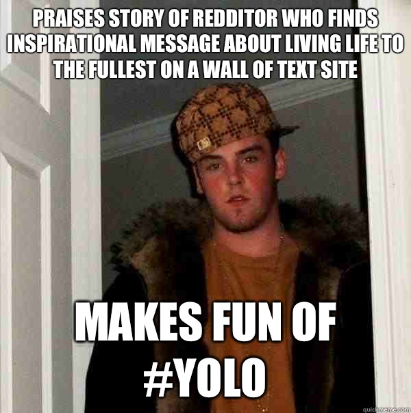 Praises story of Redditor who finds inspirational message about living life to the fullest on a Wall of Text site Makes fun of #YOLO  Scumbag Steve