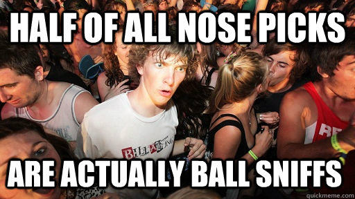 Half of all nose picks are actually ball sniffs  Sudden Clarity Clarence
