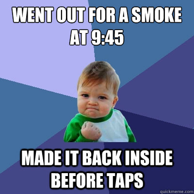 Went out for a smoke at 9:45 Made it back inside before taps  Success Kid
