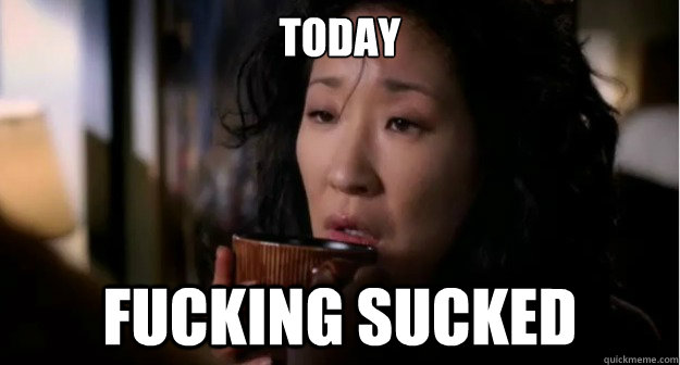 Today fucking sucked  Fucking Sucking Day