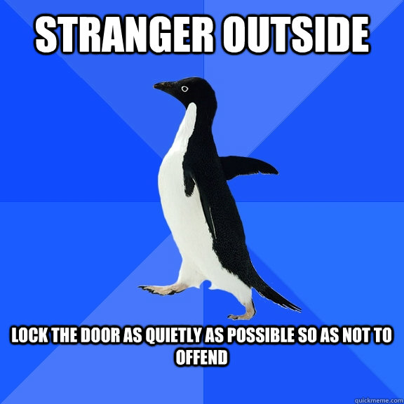 Stranger Outside  Lock the door as quietly as possible so as not to offend   Socially Awkward Penguin