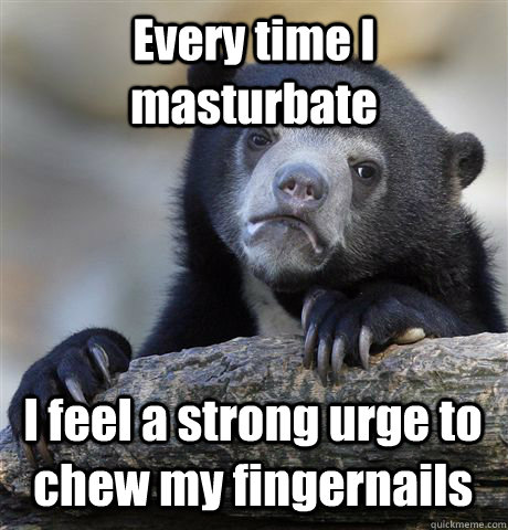 Every time I masturbate I feel a strong urge to chew my fingernails  Confession Bear