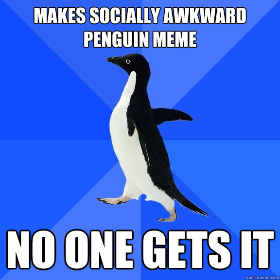 Makes Socially Awkward Penguin MEme No one gets it  Socially Awkward Penguin