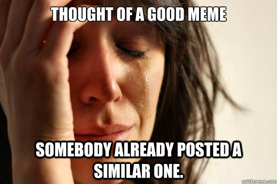 Thought of a good meme Somebody already posted a similar one.  First World Problems