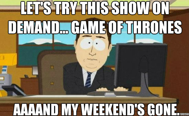 Let's try this show on demand... Game of Thrones AAAAND my weekend's gone.  aaaand its gone