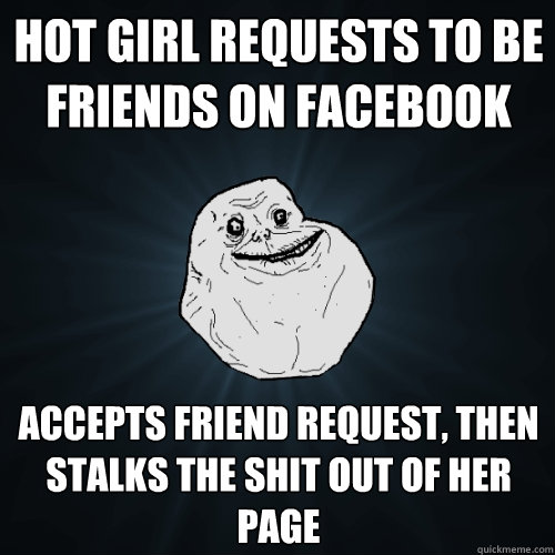hot girl requests to be friends on facebook accepts friend request, then stalks the shit out of her page  Forever Alone