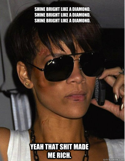 Shine bright like a diamond. 
shine bright like a diamond.
shine bright like a diamond. Yeah that shit made me rich. - Shine bright like a diamond. 
shine bright like a diamond.
shine bright like a diamond. Yeah that shit made me rich.  Rihanna