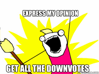 Express my opinion get all the downvotes  All The Things