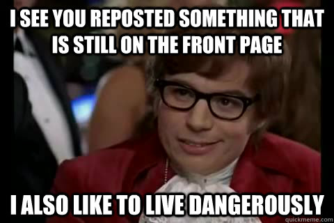 i see you reposted something that is still on the front page i also like to live Dangerously - i see you reposted something that is still on the front page i also like to live Dangerously  Dangerously - Austin Powers