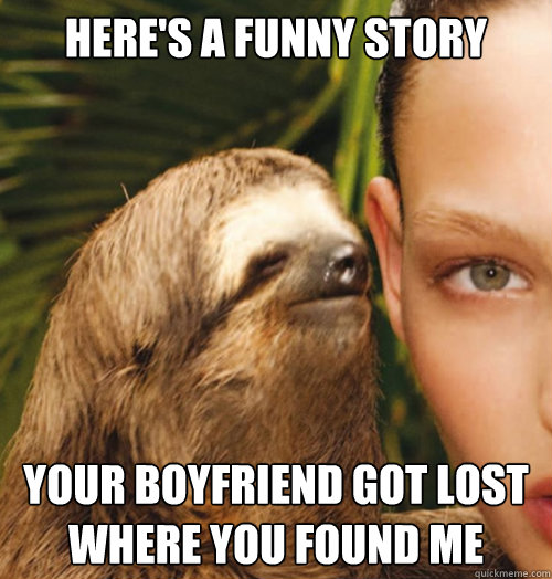 Here's a funny story your boyfriend got lost where you found me  Whispering Sloth