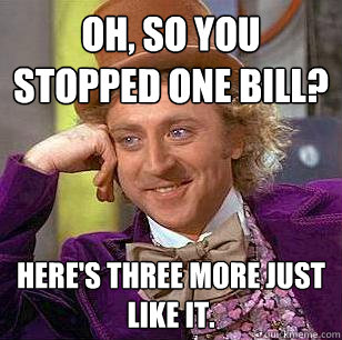 Oh, so you stopped one bill? here's three more just like it. - Oh, so you stopped one bill? here's three more just like it.  Condescending Wonka