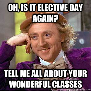Oh, is it elective day again? Tell me all about your wonderful classes  Condescending Wonka