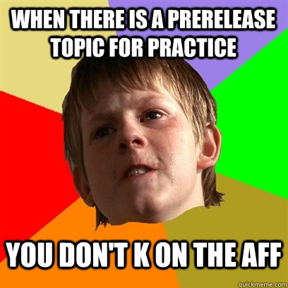 when there is a prerelease topic for practice you don't k on the aff  Angry School Boy