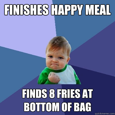 Finishes Happy Meal  Finds 8 fries at bottom of bag  Success Kid