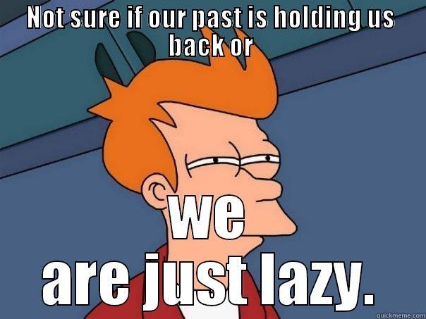 NOT SURE IF OUR PAST IS HOLDING US BACK OR WE ARE JUST LAZY. Futurama Fry