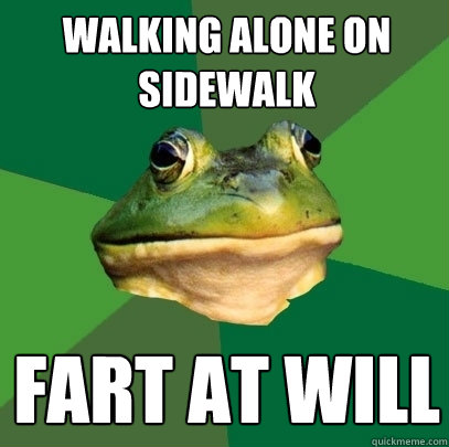 walking alone on sidewalk fart at will  Foul Bachelor Frog