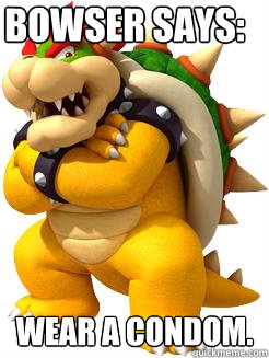 Bowser says: wEAR A CONDOM. - Bowser says: wEAR A CONDOM.  Bowser Says