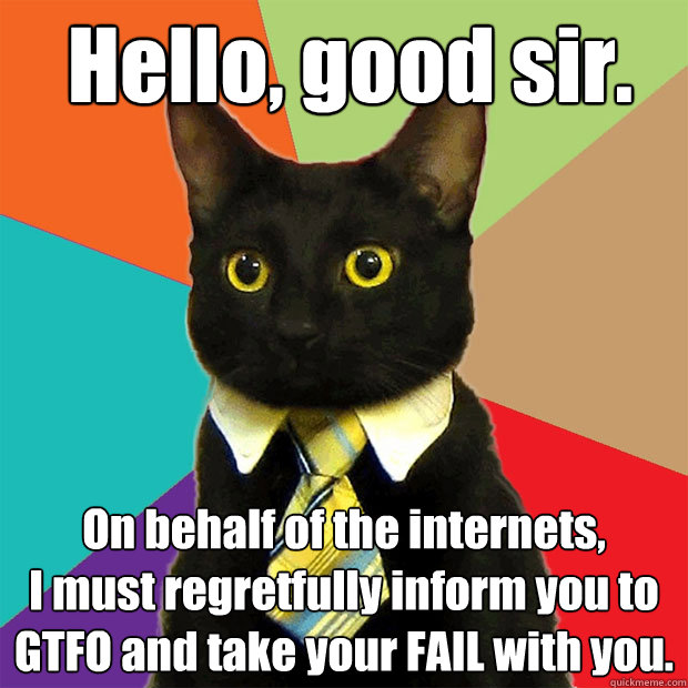 Hello, good sir. On behalf of the internets, 
I must regretfully inform you to GTFO and take your FAIL with you.  Business Cat
