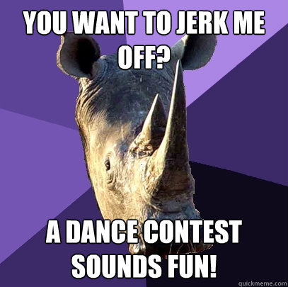 You want to jerk me off? A dance contest sounds fun!  Sexually Oblivious Rhino