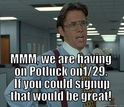 MMM, we are having a potluck on 1/29 -  MMM, WE ARE HAVING ON POTLUCK ON1/29.  IF YOU COULD SIGNUP THAT WOULD BE GREAT! Bill Lumbergh