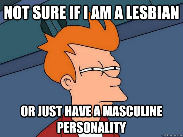 NOT SURE IF I AM A LESBIAN OR JUST HAVE A MASCULINE PERSONALITY  Not sure Fry