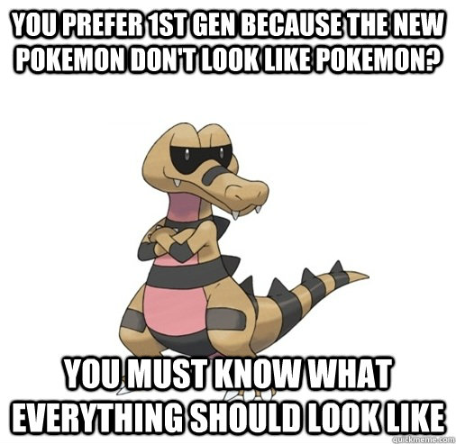 You Prefer 1st gen because the new pokemon don't look like pokemon? You must know what everything should look like  