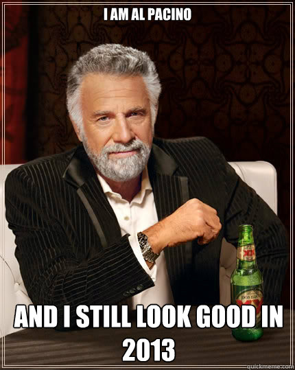 I am al pacino  and I still look good in 2013  The Most Interesting Man In The World