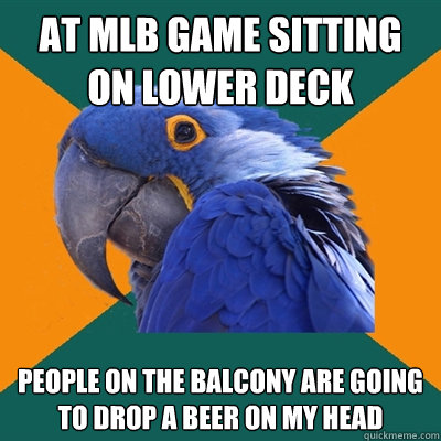 at mlb game sitting on lower deck people on the balcony are going to drop a beer on my head  Paranoid Parrot