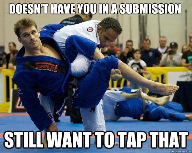 Doesn't have you in a submission Still want to tap that  Ridiculously Photogenic Jiu Jitsu Guy