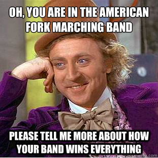 Oh, you are in the American fork marching band Please tell me more about how your band wins everything  Willy Wonka Meme