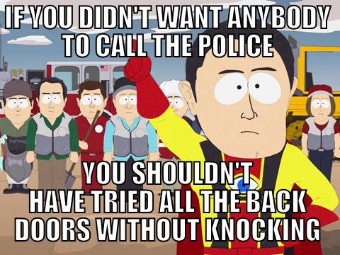 IF YOU DIDN'T WANT ANYBODY TO CALL THE POLICE YOU SHOULDN'T HAVE TRIED ALL THE BACK DOORS WITHOUT KNOCKING Captain Hindsight