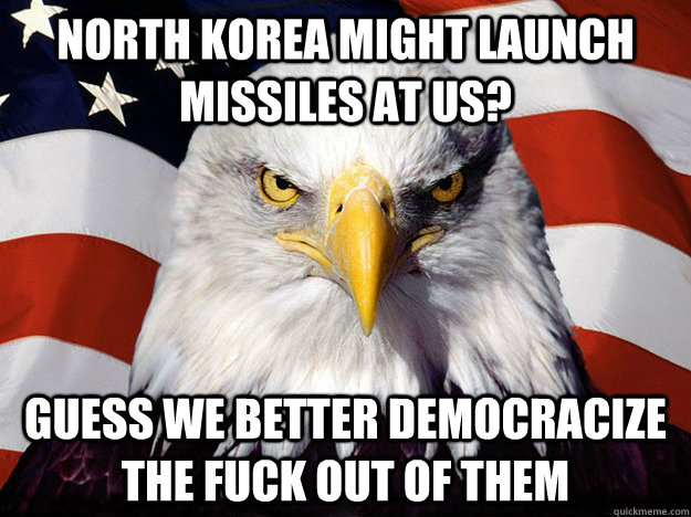 North Korea might launch missiles at US? guess we better democracize the fuck out of them  Evil American Eagle