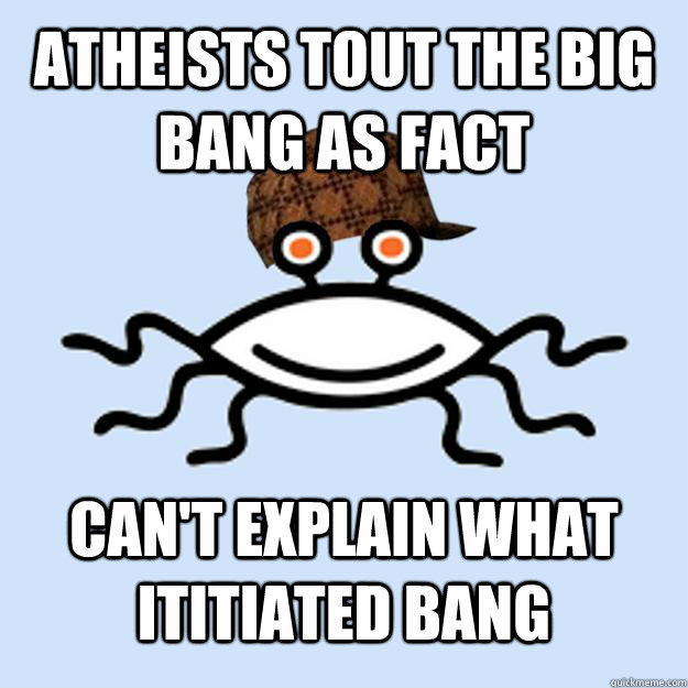 atheists tout the big bang as fact can't explain what ititiated bang  Scumbag rAtheism