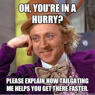 Oh, You're in a hurry?
 Please explain how tailgating me helps you get there faster. - Oh, You're in a hurry?
 Please explain how tailgating me helps you get there faster.  Condescending Wonka