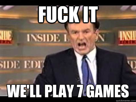FUCK IT WE'LL play 7 games  Fuck it