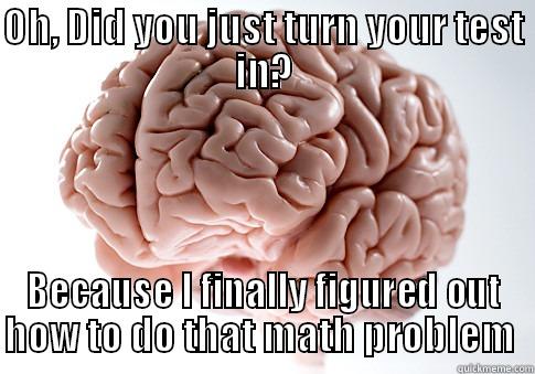 OH, DID YOU JUST TURN YOUR TEST IN? BECAUSE I FINALLY FIGURED OUT HOW TO DO THAT MATH PROBLEM  Scumbag Brain