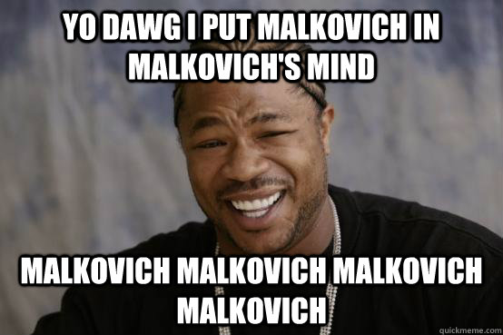 Yo dawg i put malkovich in malkovich's mind malkovich malkovich malkovich malkovich  YO DAWG