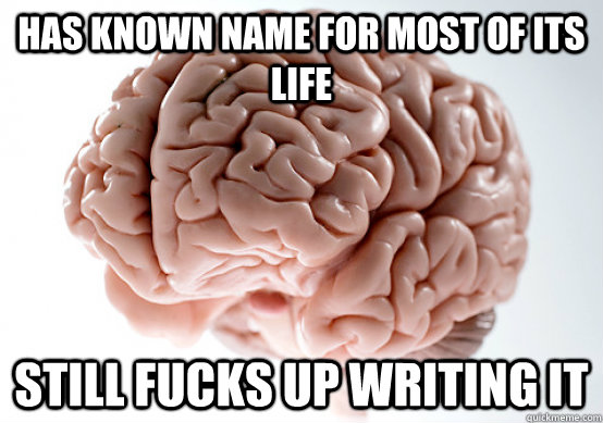 Has known name for most of its life  Still fucks up writing it  Scumbag brain on life